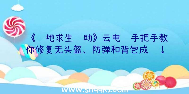 《绝地求生辅助》云电脑手把手教你修复无头盔、防弹和背包成绩！